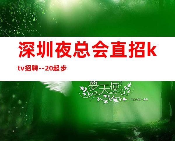 深圳夜总会直招ktv招聘--20起步-真实场所招聘信息