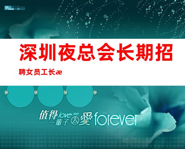 深圳夜总会长期招聘女员工长期提供住宿，无任务