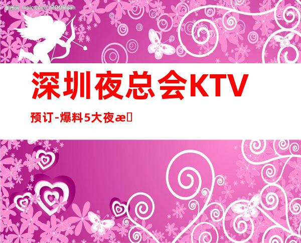 深圳夜总会KTV预订-爆料5大夜总会消费水平及预订方式