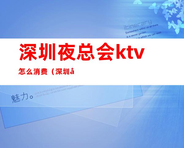 深圳夜总会ktv怎么消费（深圳哪里ktv最多）