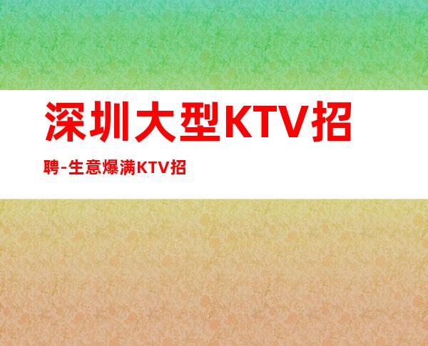 深圳大型KTV招聘-生意爆满KTV招聘二千服务员可兼职