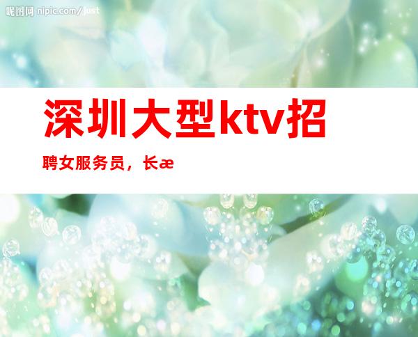 深圳大型ktv招聘女服务员，长期招聘，无拖欠