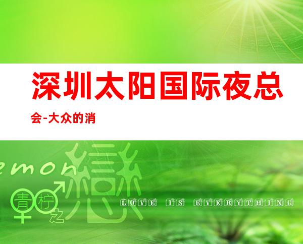 深圳太阳国际夜总会-大众的消费水平是亲朋好友欢唱的佳选择