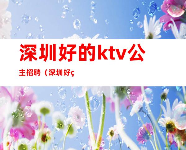 深圳好的ktv公主招聘（深圳好的ktv公主招聘网）