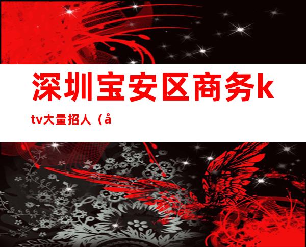 深圳宝安区商务ktv大量招人（广东深圳宝安区KTV招聘）