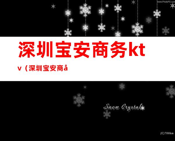 深圳宝安商务ktv（深圳宝安商务接待会所）