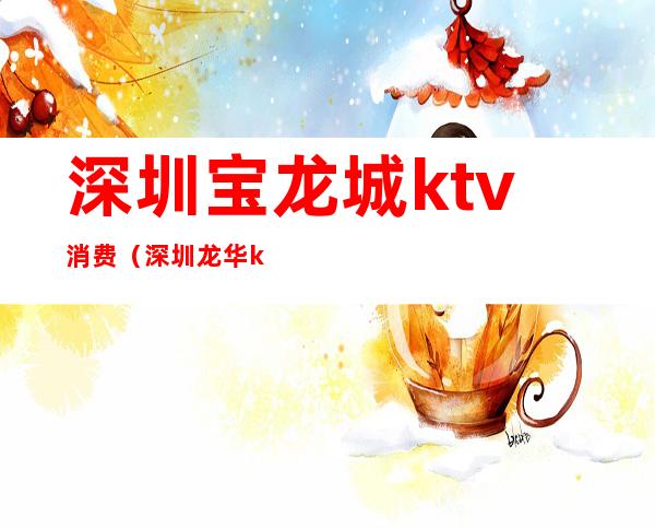 深圳宝龙城ktv消费（深圳龙华ktv消费怎么样）