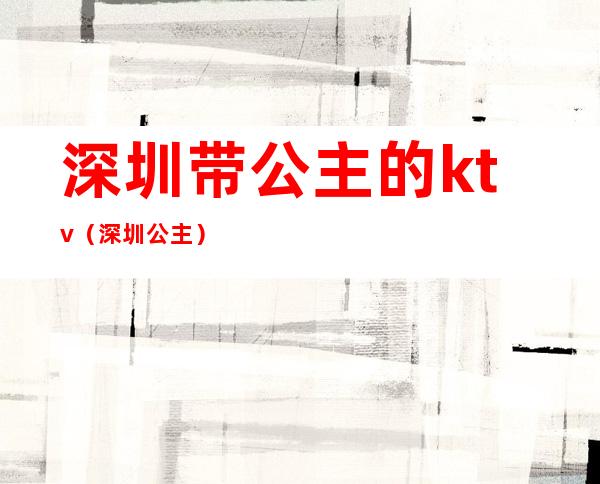 深圳带公主的ktv（深圳 公主）