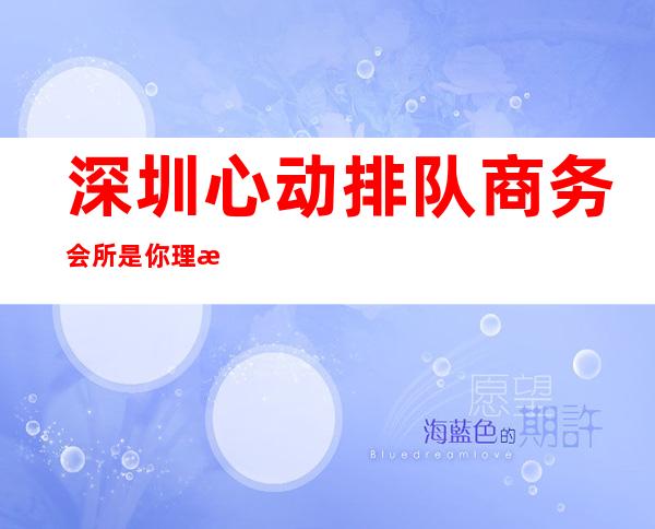 深圳心动排队商务会所是你理想型的-深圳酒吧预订信息