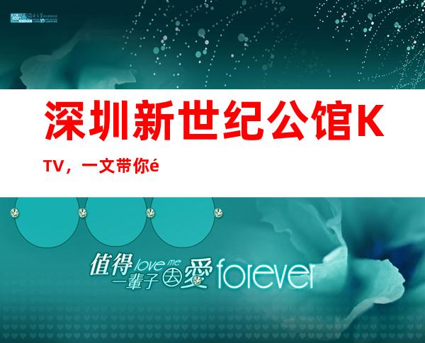 深圳新世纪公馆KTV，一文带你重新了解这家店详情