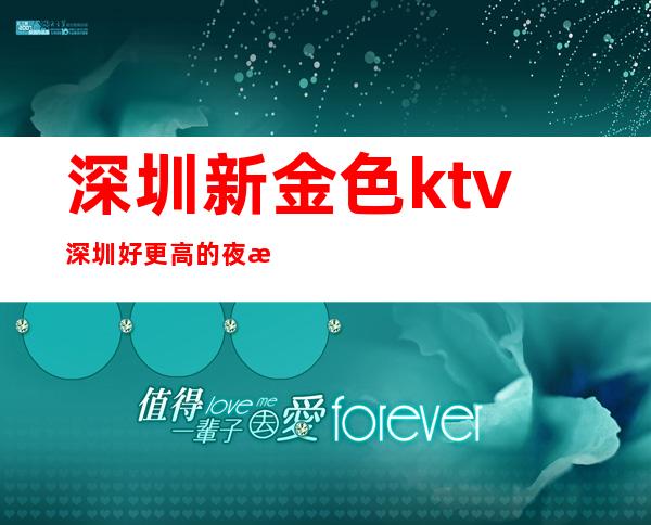 深圳新金色ktv深圳好更高的夜总会龙虎榜排行