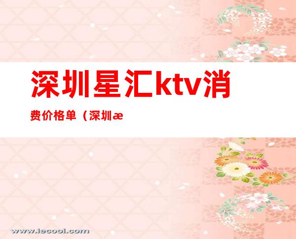 深圳星汇ktv消费价格单（深圳星光汇KTV）