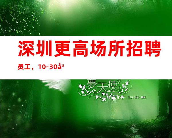 深圳更高场所招聘员工，10-30安全正规无疫情