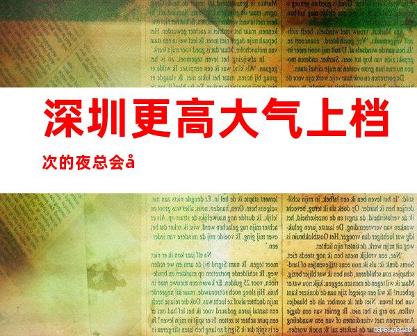 深圳更高大气上档次的夜总会包厢预定品质美玩出新花样