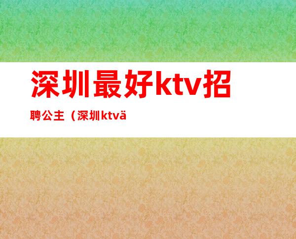 深圳最好ktv招聘公主（深圳ktv会所招聘公主）