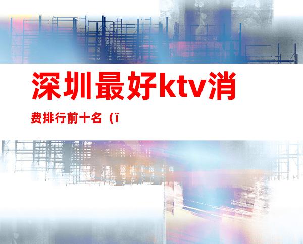 深圳最好ktv消费排行前十名（）