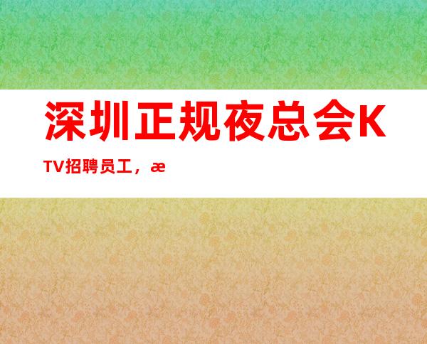 深圳正规夜总会KTV招聘员工，无押金 ，真实，提供酒店住宿