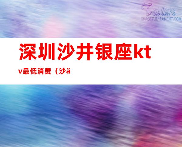 深圳沙井银座ktv最低消费（沙井商务KTV）