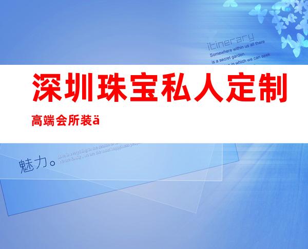 深圳珠宝私人定制高端会所装修-深圳比较好的装修公司