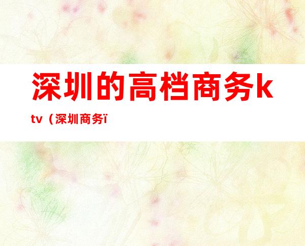 深圳的高档商务ktv（深圳 商务）