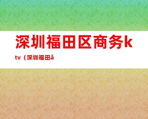 深圳福田区商务ktv（深圳福田商务中心）