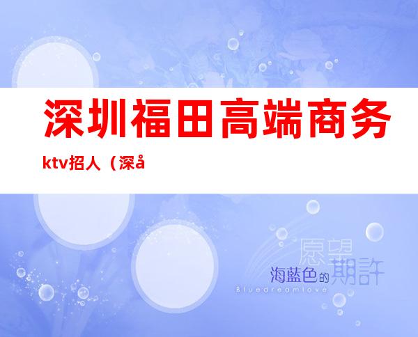 深圳福田高端商务ktv招人（深圳福田商务KTV排名）