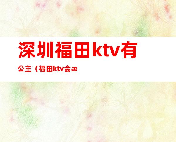 深圳福田ktv有公主（福田ktv会所）