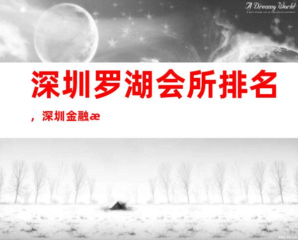 深圳罗湖会所排名，深圳金融汇ktv值得一去 – 深圳宝安商务KTV