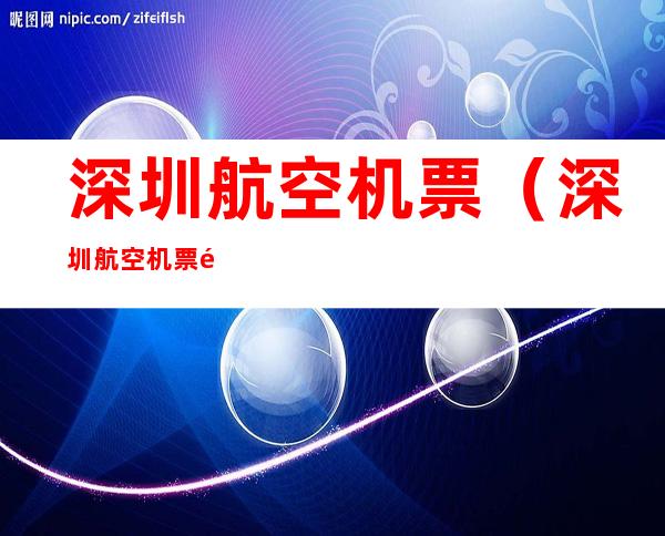 深圳航空机票（深圳航空机票退改签规定）