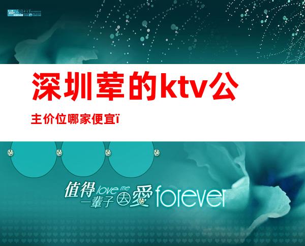 深圳荤的ktv公主价位哪家便宜（深圳荤的ktv公主价位哪家便宜点）