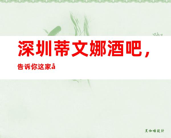 深圳蒂文娜酒吧,告诉你这家包厢消费真实情况
