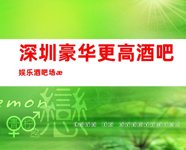 深圳豪华更高酒吧娱乐酒吧场所高薪诚聘 来这里实现你的富豪梦