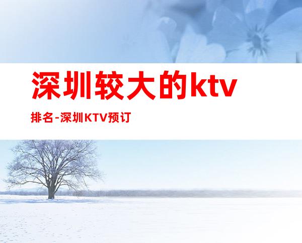 深圳较大的ktv排名-深圳KTV预订详情-酒水价格