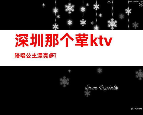 深圳那个荤ktv陪唱公主漂亮多（深圳龙岗哪里ktv有公主）