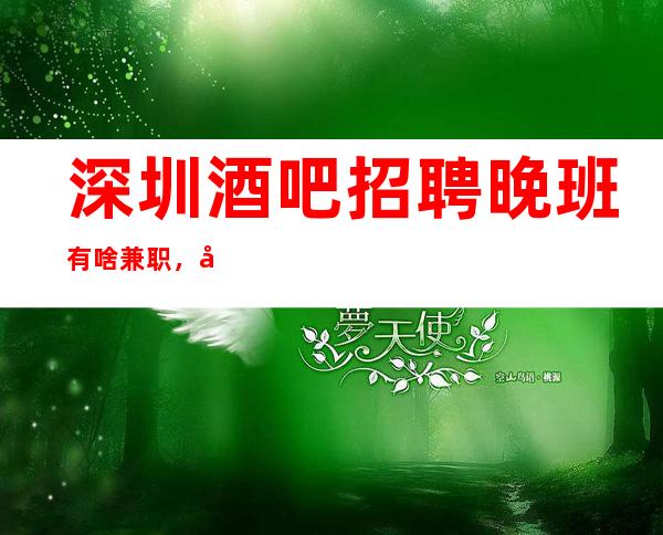 深圳酒吧招聘晚班有啥兼职，客源稳定包住宿无任务