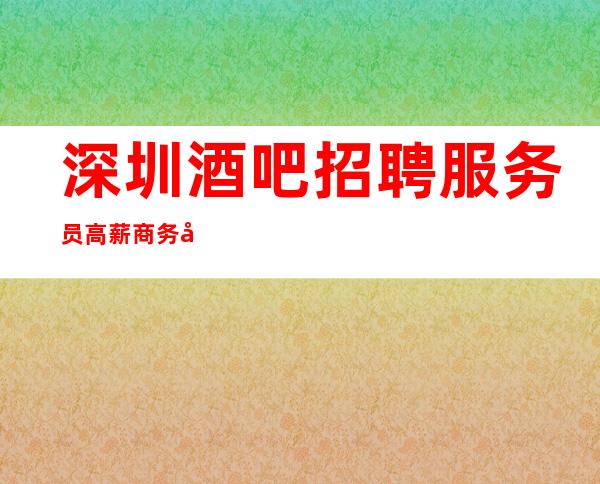 深圳酒吧招聘服务员高薪商务场客户素质高