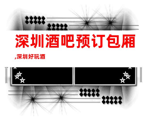 深圳酒吧预订包厢,深圳好玩酒吧排名消费一览表