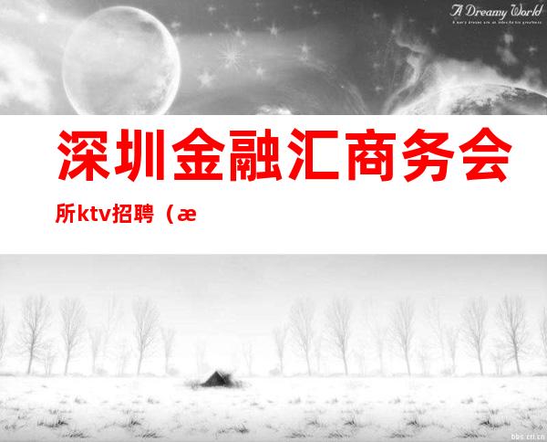 深圳金融汇商务会所ktv招聘（深圳高端ktv会所招聘）