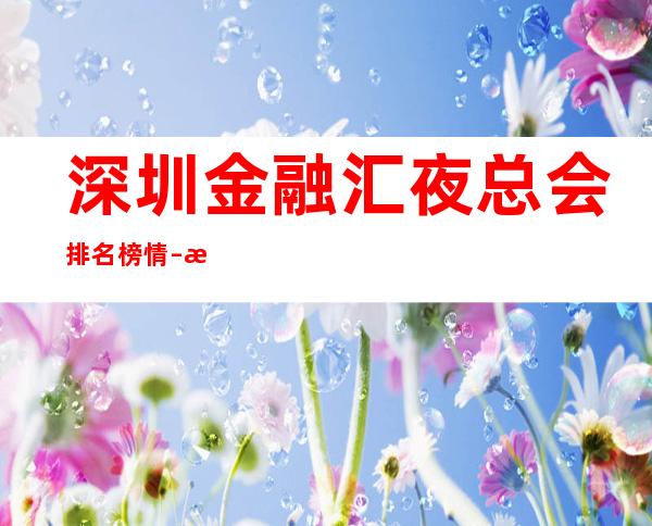 深圳金融汇夜总会排名榜情 – 深圳宝安商务KTV