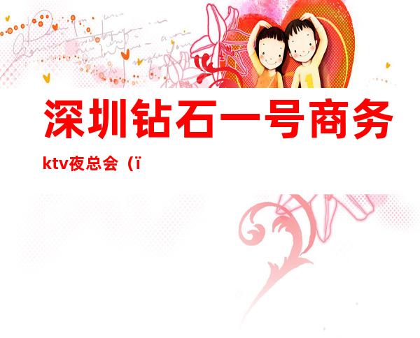 深圳钻石一号商务ktv夜总会（）