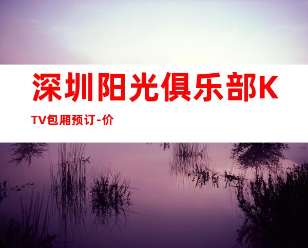 深圳阳光俱乐部KTV包厢预订-价格一览-精选推荐