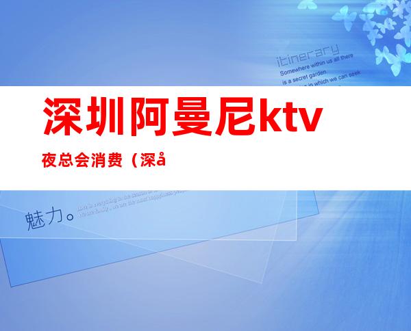 深圳阿曼尼ktv夜总会消费（深圳阿玛尼夜场）