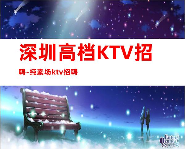 深圳高档KTV招聘-纯素场ktv招聘起步促销员