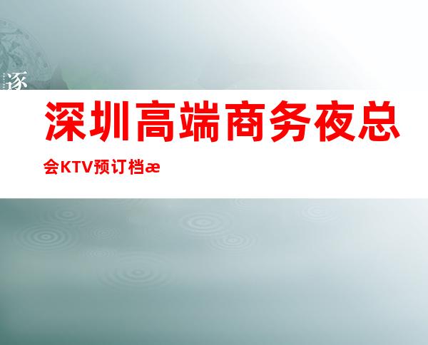 深圳高端商务夜总会KTV预订档次包厢价格一览! – 深圳宝安商务KTV