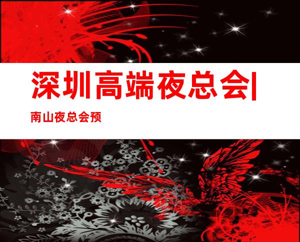 深圳高端夜总会|南山夜总会预定 – 深圳宝安商务KTV