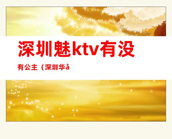 深圳魅ktv有没有公主（深圳华南城魅KTV）