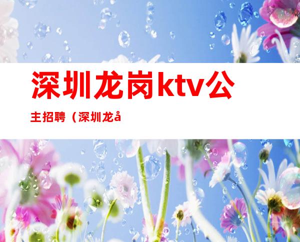 深圳龙岗ktv公主招聘（深圳龙岗ktv招聘女服务员）