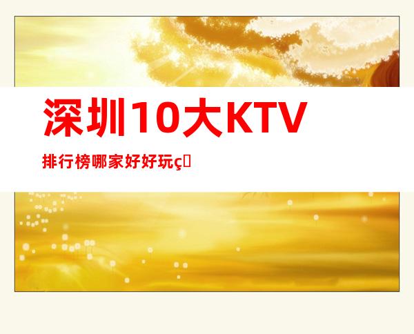 深圳10大KTV排行榜哪家好.好玩的全程火爆高端场 – 深圳宝安商务KTV