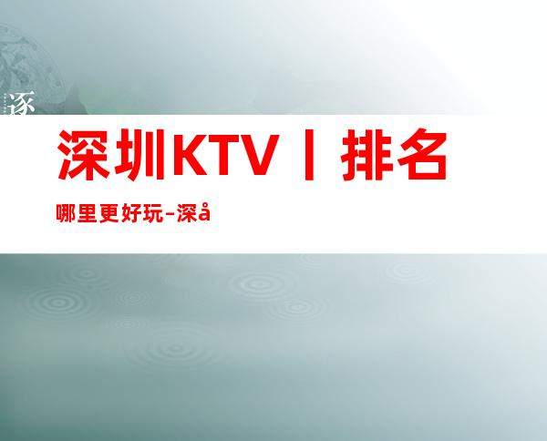 深圳KTV丨排名哪里更好玩 – 深圳宝安商务KTV