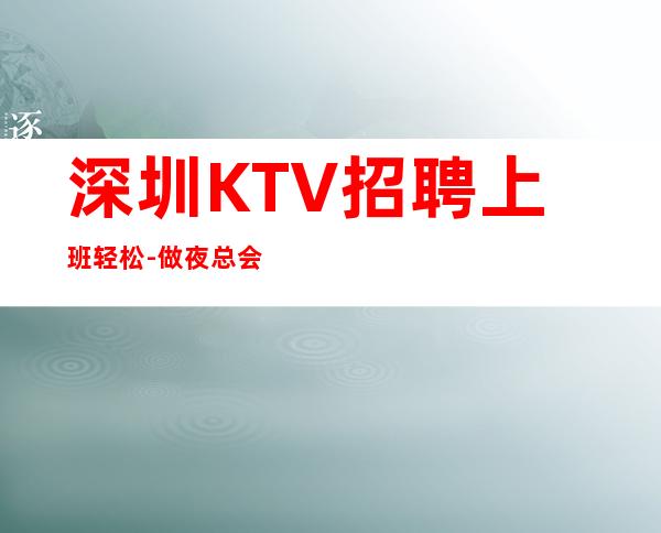 深圳KTV招聘上班轻松-做夜总会方向不对努力白费